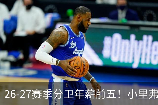 26-27赛季分卫年薪前五！小里弗斯上榜，爱德华兹仅第四