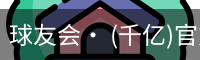 球友会· (千亿)官方网站 - QYH官网首页